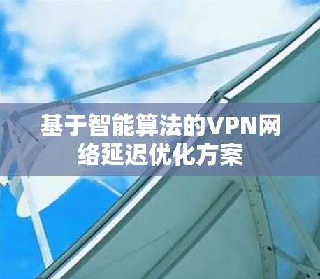 基于智能算法的VPN网络延迟优化方案 基于智能算法的VPN网络延迟优化方案