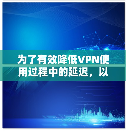 为了有效降低VPN使用过程中的延迟，以下是一些建议和步骤