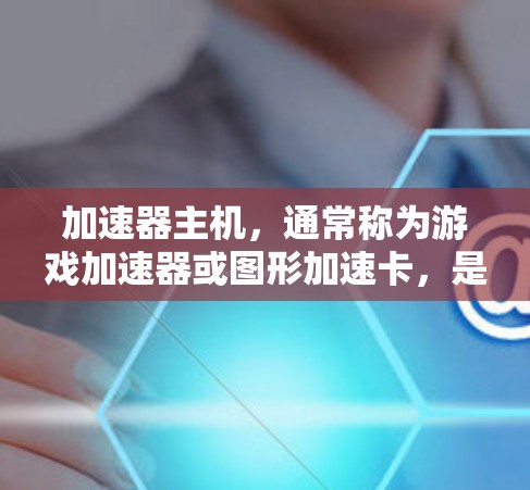 加速器主机,通常称为游戏加速器或图形加速卡,是一种专门用于加速计算机游戏性能的外部显卡。它通过并行计算和直接显示处理来提升游戏的画面质量和帧率,特别是在高分辨率和高画质设置下表现更佳 加速器主机,通常称为游戏加速器或图形加速卡,是一种专门用于加速计算机游戏性能的外部显卡。它通过并行计算和直接显示处理来提升游戏的画面质量和帧率,特别是在高分辨率和高画质设置下表现更佳