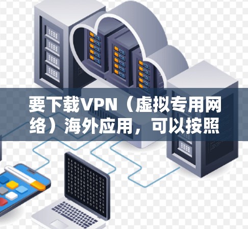 要下载VPN(虚拟专用网络)海外应用,可以按照以下步骤进行 要下载VPN(虚拟专用网络)海外应用,可以按照以下步骤进行