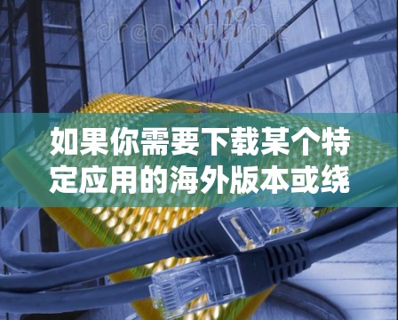 如果你需要下载某个特定应用的海外版本或绕过地区限制访问某个应用程序,可以按照以下步骤操作 如果你需要下载某个特定应用的海外版本或绕过地区限制访问某个应用程序,可以按照以下步骤操作
