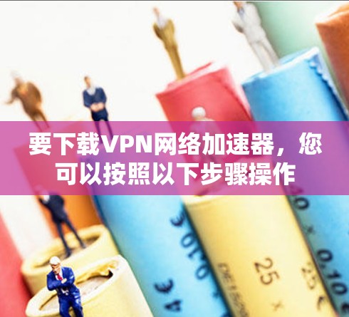 要下载VPN网络加速器，您可以按照以下步骤操作