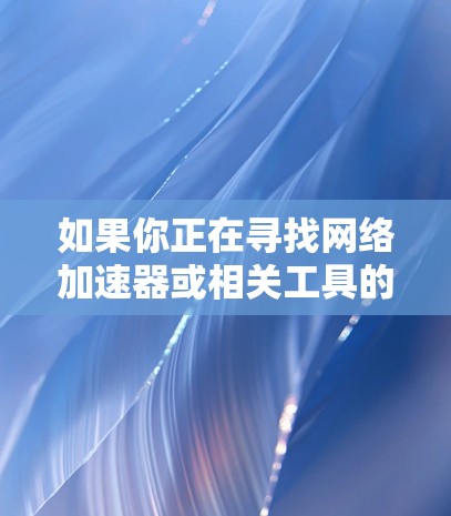 如果你正在寻找网络加速器或相关工具的下载资源，以下是一些常见的网络加速器工具及其下载链接和简要说明