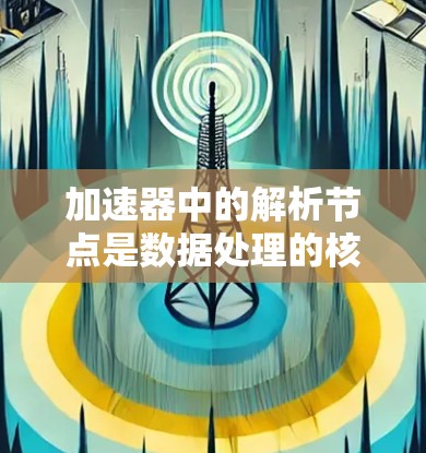 加速器中的解析节点是数据处理的核心，负责解析和处理数据以提升性能。以下是解析节点的详细步骤
