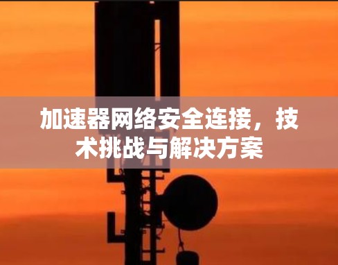 加速器网络安全连接,技术挑战与解决方案 加速器网络安全连接,技术挑战与解决方案