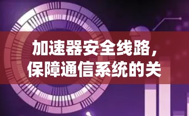 加速器安全线路,保障通信系统的关键技术 加速器安全线路,保障通信系统的关键技术