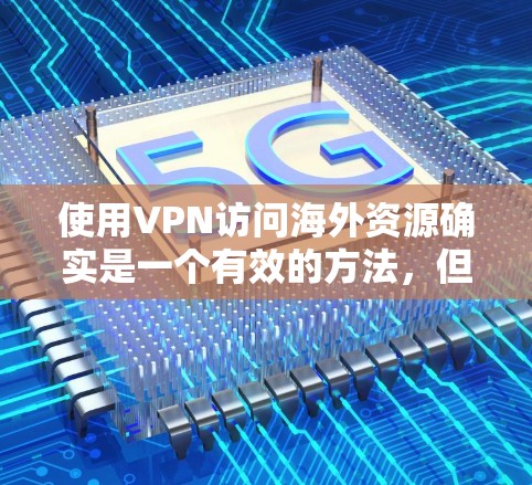 使用VPN访问海外资源确实是一个有效的方法,但需要考虑以下几个方面 使用VPN访问海外资源确实是一个有效的方法,但需要考虑以下几个方面