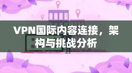 VPN国际内容连接,架构与挑战分析 VPN国际内容连接,架构与挑战分析