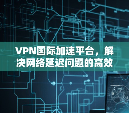 VPN国际加速平台,解决网络延迟问题的高效解决方案 VPN国际加速平台,解决网络延迟问题的高效解决方案