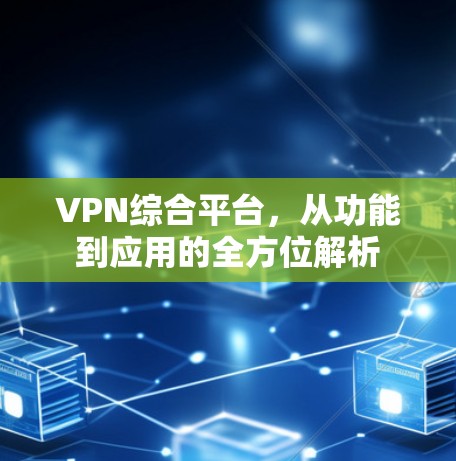 VPN综合平台,从功能到应用的全方位解析 VPN综合平台,从功能到应用的全方位解析