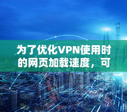 为了优化VPN使用时的网页加载速度，可以按照以下步骤进行调整和优化