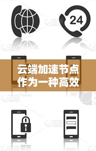 云端加速节点作为一种高效的资源管理和数据处理工具，在云计算环境中发挥着重要作用。以下是对云端加速节点的详细分析和总结