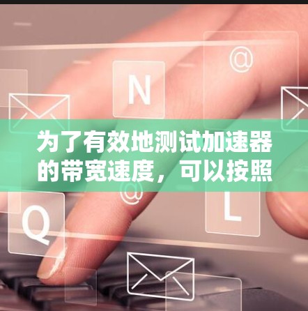 为了有效地测试加速器的带宽速度,可以按照以下步骤进行 为了有效地测试加速器的带宽速度,可以按照以下步骤进行