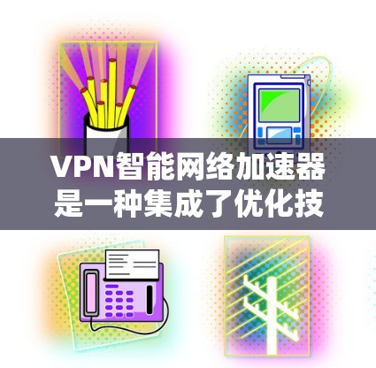 VPN智能网络加速器是一种集成了优化技术的网络解决方案，旨在提升VPN服务的速度和稳定性。以下是对它的详细分析和总结