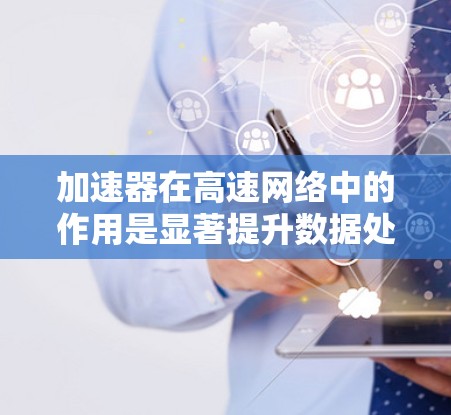 加速器在高速网络中的作用是显著提升数据处理和传输的效率,特别是在高带宽和低延迟的网络环境下。以下是对加速器在高速网络中作用的详细分析 加速器在高速网络中的作用是显著提升数据处理和传输的效率,特别是在高带宽和低延迟的网络环境下。以下是对加速器在高速网络中作用的详细分析