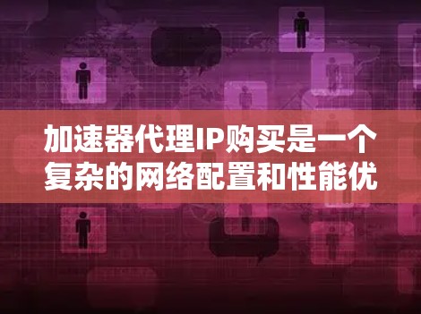 加速器代理IP购买是一个复杂的网络配置和性能优化过程,涉及多个关键因素,以下是对该过程的详细分析和建议 加速器代理IP购买是一个复杂的网络配置和性能优化过程,涉及多个关键因素,以下是对该过程的详细分析和建议