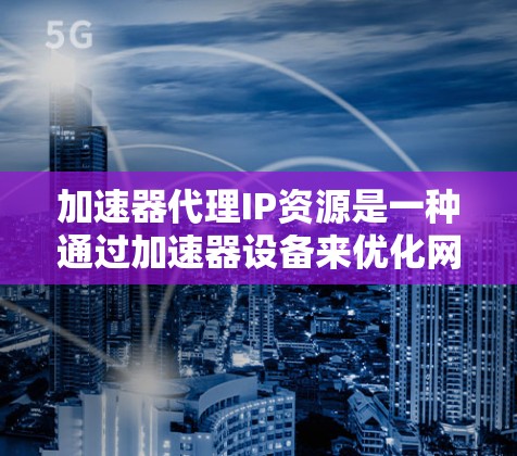 加速器代理IP资源是一种通过加速器设备来优化网络性能的方法,通常用于提高带宽、减少延迟,并支持更多用户。以下是对加速器代理IP资源的详细分析 加速器代理IP资源是一种通过加速器设备来优化网络性能的方法,通常用于提高带宽、减少延迟,并支持更多用户。以下是对加速器代理IP资源的详细分析