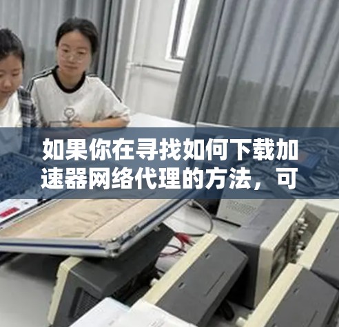 如果你在寻找如何下载加速器网络代理的方法,可以按照以下步骤操作 如果你在寻找如何下载加速器网络代理的方法,可以按照以下步骤操作