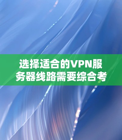 选择适合的VPN服务器线路需要综合考虑多个因素，以下是根据您的需求整理出的步骤和建议