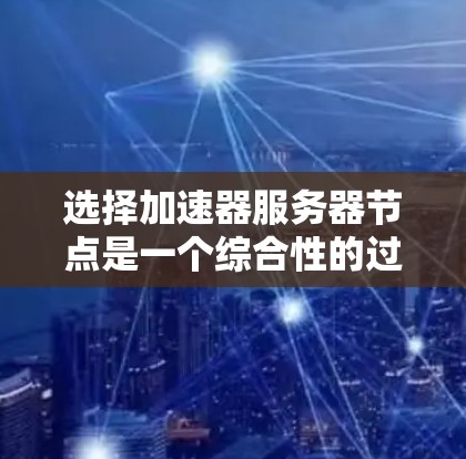 选择加速器服务器节点是一个综合性的过程，需要从多个维度进行评估和选择。以下是详细的步骤指南，帮助您做出明智的决定