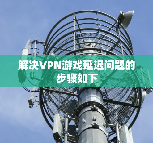 解决VPN游戏延迟问题的步骤如下 解决VPN游戏延迟问题的步骤如下
