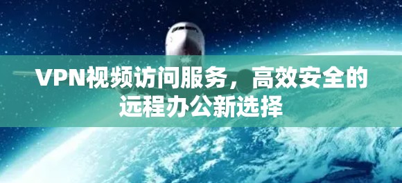 VPN视频访问服务，高效安全的远程办公新选择