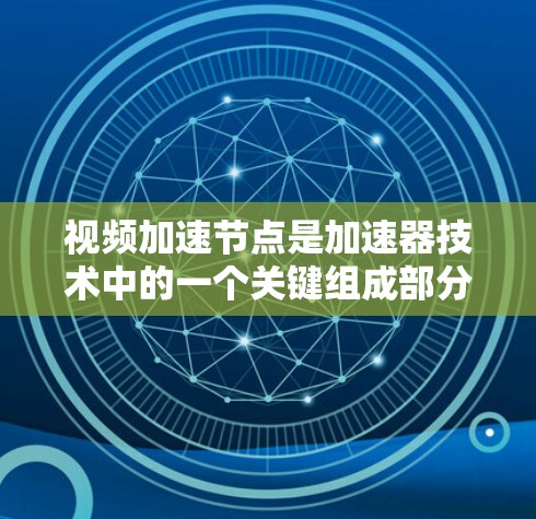 视频加速节点是加速器技术中的一个关键组成部分,专门用于优化和加速视频数据的传输和访问。以下是对视频加速节点的详细解析 视频加速节点是加速器技术中的一个关键组成部分,专门用于优化和加速视频数据的传输和访问。以下是对视频加速节点的详细解析