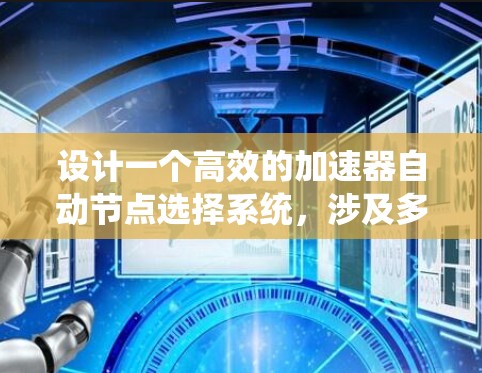 设计一个高效的加速器自动节点选择系统,涉及多个关键环节和考虑因素。以下是对这一系统的详细分析和设计思路 设计一个高效的加速器自动节点选择系统,涉及多个关键环节和考虑因素。以下是对这一系统的详细分析和设计思路