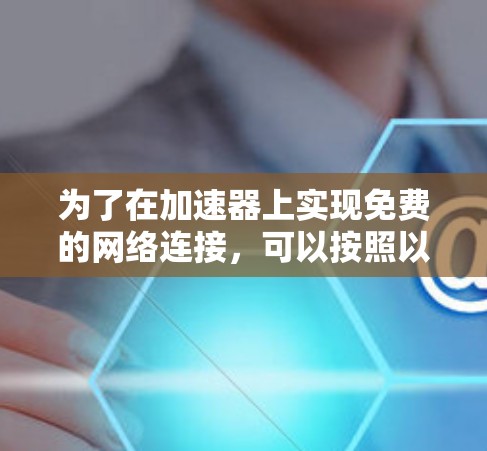 为了在加速器上实现免费的网络连接,可以按照以下步骤进行配置和测试 为了在加速器上实现免费的网络连接,可以按照以下步骤进行配置和测试