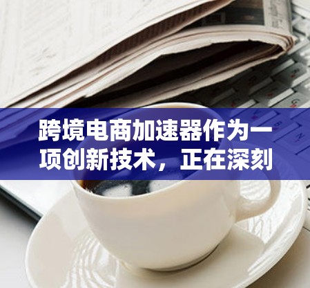 跨境电商加速器作为一项创新技术,正在深刻改变全球贸易和消费模式。以下是对这一技术的详细分析,帮助您全面理解其市场潜力、技术实现和未来发展方向 跨境电商加速器作为一项创新技术,正在深刻改变全球贸易和消费模式。以下是对这一技术的详细分析,帮助您全面理解其市场潜力、技术实现和未来发展方向
