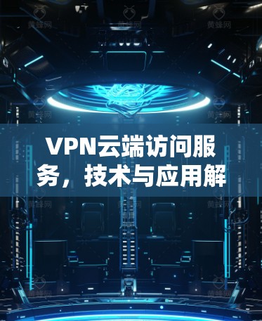 VPN云端访问服务,技术与应用解析 VPN云端访问服务,技术与应用解析
