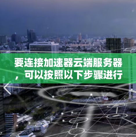 要连接加速器云端服务器，可以按照以下步骤进行操作