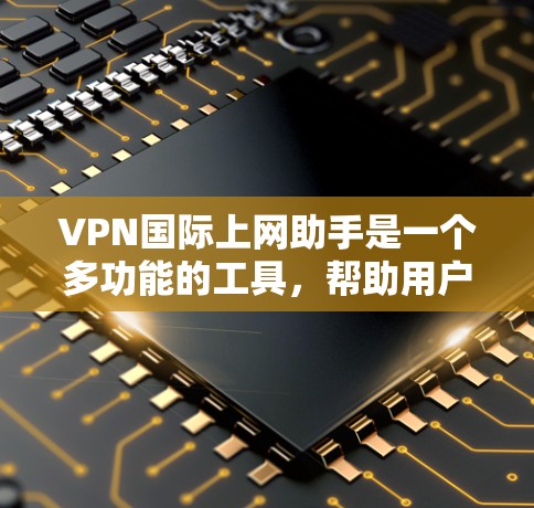 VPN国际上网助手是一个多功能的工具，帮助用户在国际网络环境中实现特定的需求。以下是对其功能、工作原理、选择方法及相关问题的详细分析