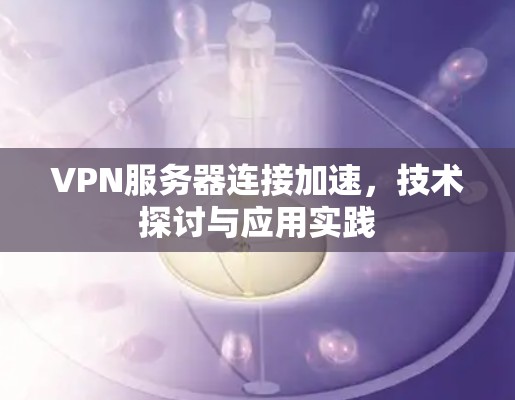 VPN服务器连接加速，技术探讨与应用实践
