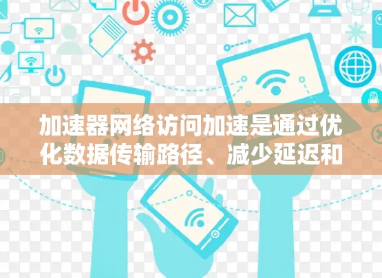 加速器网络访问加速是通过优化数据传输路径、减少延迟和提高带宽利用率来提升网络性能的技术。以下是对加速器网络访问加速的详细分析和总结
