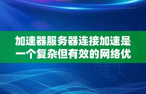 加速器服务器连接加速是一个复杂但有效的网络优化技术，旨在提升数据传输效率和性能。以下是对加速器服务器连接加速的详细分步解释