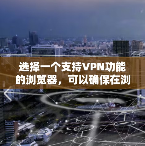 选择一个支持VPN功能的浏览器,可以确保在浏览网页时享受加密的安全感。以下是针对您的需求的详细指南 选择一个支持VPN功能的浏览器,可以确保在浏览网页时享受加密的安全感。以下是针对您的需求的详细指南