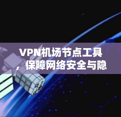 VPN机场节点工具，保障网络安全与隐私保护