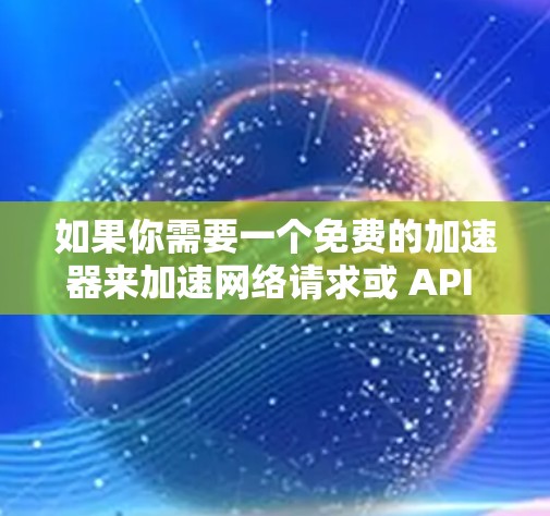 如果你需要一个免费的加速器来加速网络请求或 API 调用,以下是一些常用的免费加速器工具和框架 如果你需要一个免费的加速器来加速网络请求或 API 调用,以下是一些常用的免费加速器工具和框架
