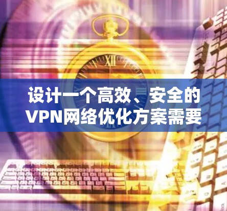 设计一个高效、安全的VPN网络优化方案需要综合考虑多个方面。以下是一个结构化的优化方案,分为几个主要部分 设计一个高效、安全的VPN网络优化方案需要综合考虑多个方面。以下是一个结构化的优化方案,分为几个主要部分