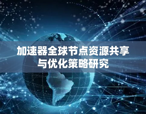 加速器全球节点资源共享与优化策略研究 加速器全球节点资源共享与优化策略研究
