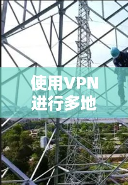 使用VPN进行多地区访问确实是一个灵活且有用的工具，但在选择和使用过程中需要综合考虑以下几点