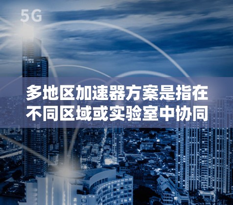 多地区加速器方案是指在不同区域或实验室中协同使用加速器的方案,旨在通过多个加速器的合作提高研究效率和数据质量。以下是对此方案的详细分析 多地区加速器方案是指在不同区域或实验室中协同使用加速器的方案,旨在通过多个加速器的合作提高研究效率和数据质量。以下是对此方案的详细分析