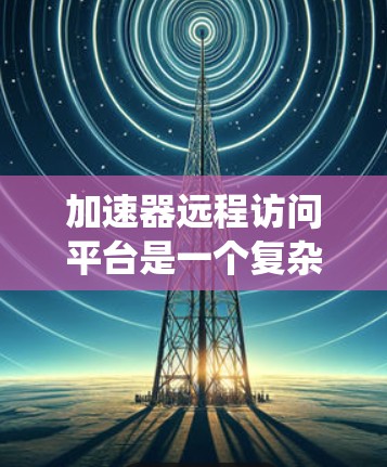 加速器远程访问平台是一个复杂而有趣的话题,涉及多个技术领域和实际应用。以下是对该平台的系统性总结和思考 加速器远程访问平台是一个复杂而有趣的话题,涉及多个技术领域和实际应用。以下是对该平台的系统性总结和思考