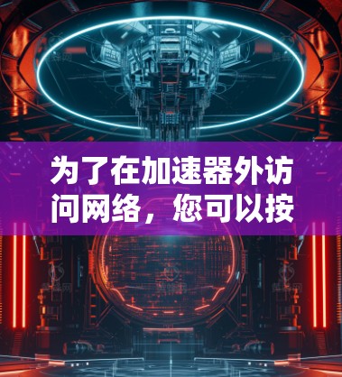 为了在加速器外访问网络，您可以按照以下步骤操作