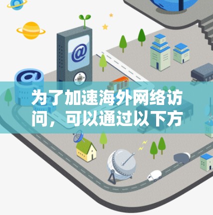 为了加速海外网络访问,可以通过以下方法来优化VPN性能 为了加速海外网络访问,可以通过以下方法来优化VPN性能