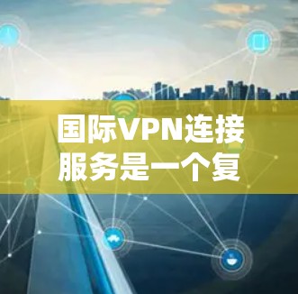 国际VPN连接服务是一个复杂而重要的领域,涉及跨国数据传输的安全性、速度和可靠性。以下是对国际VPN连接服务的详细分析和总结 国际VPN连接服务是一个复杂而重要的领域,涉及跨国数据传输的安全性、速度和可靠性。以下是对国际VPN连接服务的详细分析和总结