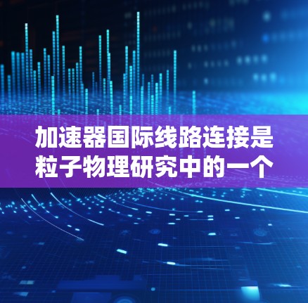 加速器国际线路连接是粒子物理研究中的一个关键技术,通过将多个加速器协同工作,形成全球性的实验设施,显著提升了实验的规模和性能。以下是对这一技术的详细分析 加速器国际线路连接是粒子物理研究中的一个关键技术,通过将多个加速器协同工作,形成全球性的实验设施,显著提升了实验的规模和性能。以下是对这一技术的详细分析