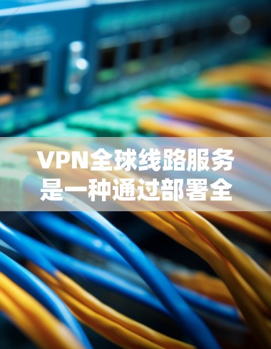 VPN全球线路服务是一种通过部署全球分布的服务器网络,为用户提供安全、稳定、高速的网络连接的服务。以下是对VPN全球线路服务的详细分析和总结 VPN全球线路服务是一种通过部署全球分布的服务器网络,为用户提供安全、稳定、高速的网络连接的服务。以下是对VPN全球线路服务的详细分析和总结