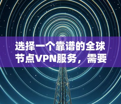 选择一个靠谱的全球节点VPN服务，需要综合考虑以下几个关键因素